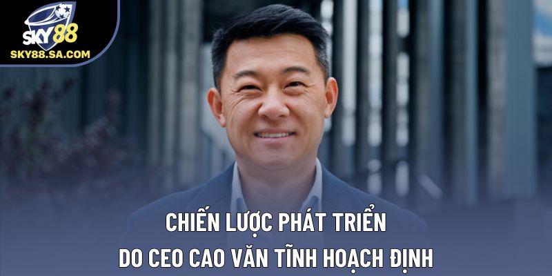 Chiến lược phát triển do Ceo Cao Văn Tĩnh hoạch định Chiến lược phát triển do Ceo Cao Văn Tĩnh hoạch định